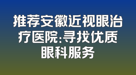 推荐安徽近视眼治疗医院：寻找优质眼科服务