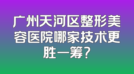 广州天河区整形美容医院哪家技术更胜一筹？