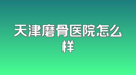 天津磨骨医院怎么样