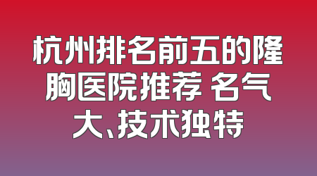 杭州排名前五的隆胸医院推荐 名气大、技术独特