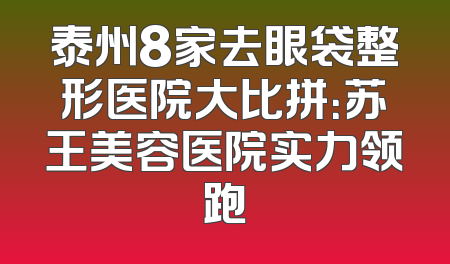 泰州8家去眼袋整形医院大比拼：苏王美容医院实力领跑