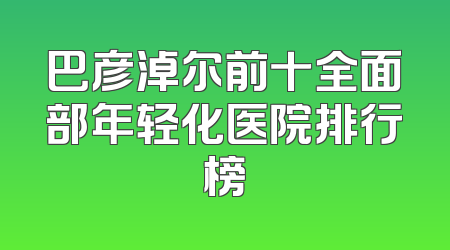 巴彦淖尔前十全面部年轻化医院排行榜