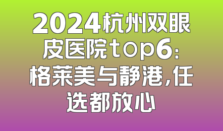 2024杭州双眼皮医院top6：格莱美与静港，任选都放心