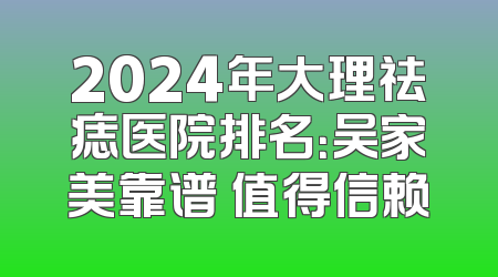 2024年大理祛痣医院排名：吴家美靠谱 值得信赖