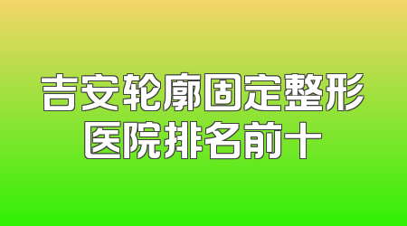 吉安轮廓固定整形医院排名前十