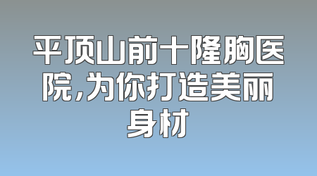 平顶山前十隆胸医院，为你打造美丽身材