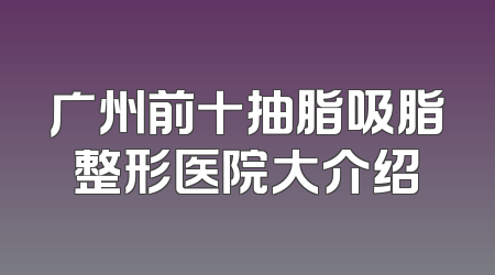 广州前十抽脂吸脂整形医院大介绍