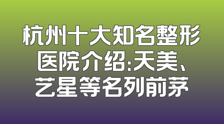 杭州十大知名整形医院介绍：天美、艺星等名列前茅