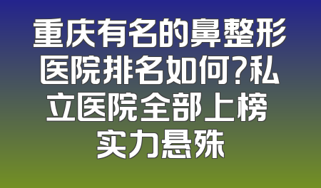 重庆有名的鼻整形医院排名如何？私立医院全部上榜 实力悬殊