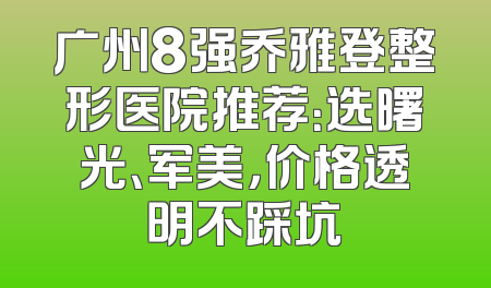 广州8强乔雅登整形医院推荐：选曙光、军美，价格透明不踩坑