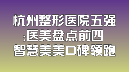 杭州整形医院五强：医美盘点前四 智慧美美口碑领跑
