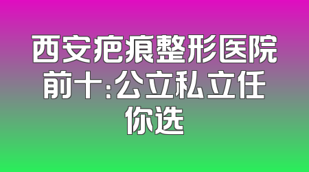 西安疤痕整形医院前十：公立私立任你选