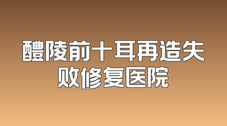 醴陵前十耳再造失败修复医院
