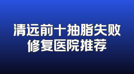 清远前十抽脂失败修复医院推荐