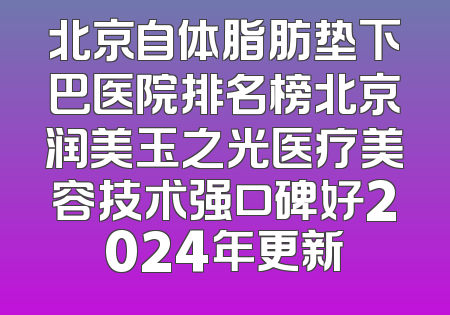 北京自体脂肪垫下巴医院排名榜北京润美玉之光医疗美容技术强口碑好2024年更新