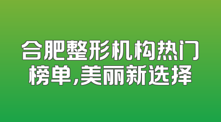 合肥整形机构热门榜单，美丽新选择