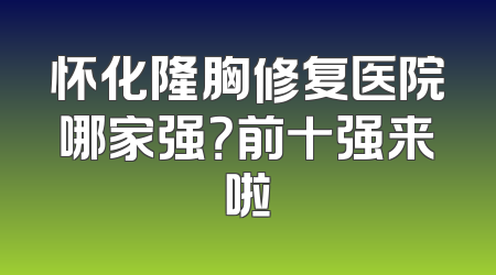 怀化隆胸修复医院哪家强？前十强来啦
