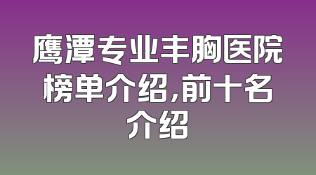 鹰潭专业丰胸医院榜单介绍，前十名介绍