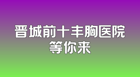 晋城前十丰胸医院等你来