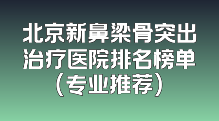 北京新鼻梁骨突出治疗医院排名榜单（专业推荐）