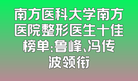 南方医科大学南方医院整形医生十佳榜单：鲁峰、冯传波领衔