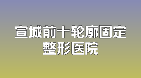 宣城前十轮廓固定整形医院