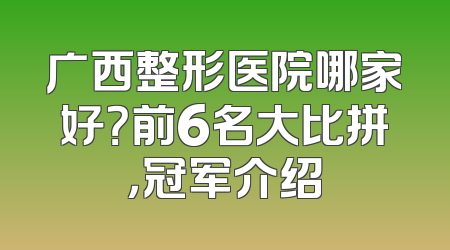 广西整形医院哪家好？前6名大比拼，冠军介绍