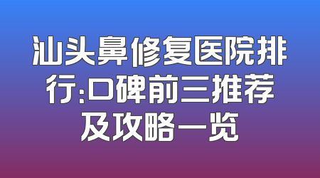 汕头鼻修复医院排行：口碑前三推荐及攻略一览