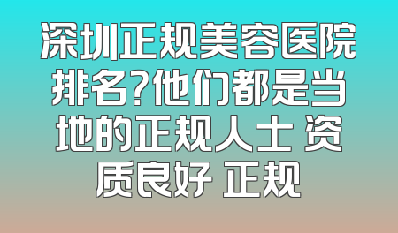 深圳正规美容医院排名？他们都是当地的正规人士 资质良好 正规