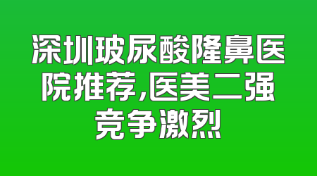 深圳玻尿酸隆鼻医院推荐，医美二强竞争激烈