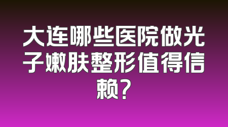 大连哪些医院做光子嫩肤整形值得信赖？