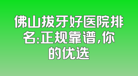 佛山拔牙好医院排名：正规靠谱，你的优选
