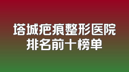 塔城疤痕整形医院排名前十榜单