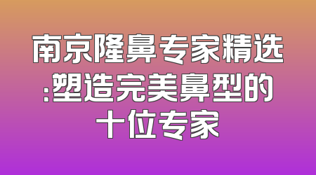 南京隆鼻专家精选：塑造完美鼻型的十位专家