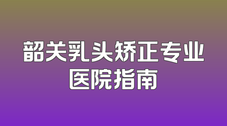 韶关乳头矫正专业医院指南