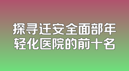 探寻迁安全面部年轻化医院的前十名