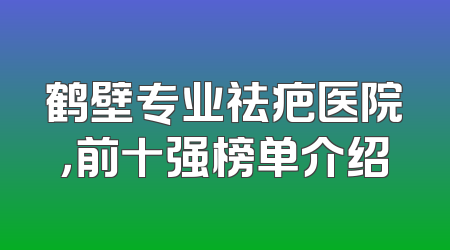 鹤壁专业祛疤医院，前十强榜单介绍
