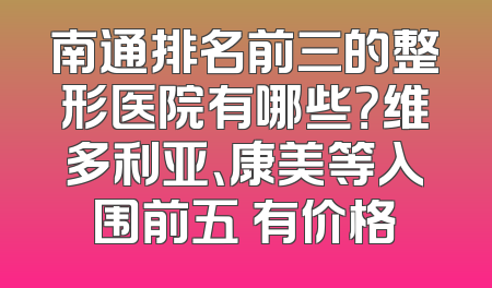 南通排名前三的整形医院有哪些？维多利亚、康美等入围前五 有价格