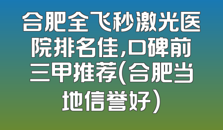 合肥全飞秒激光医院排名佳，口碑前三甲推荐（合肥当地信誉好）
