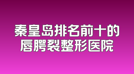 秦皇岛排名前十的唇腭裂整形医院