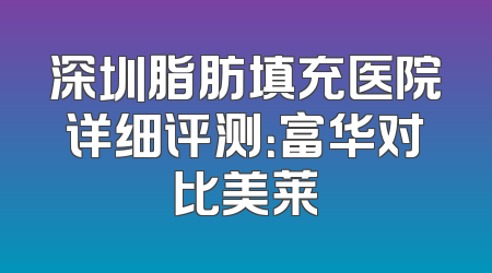 深圳脂肪填充医院详细评测：富华对比美莱
