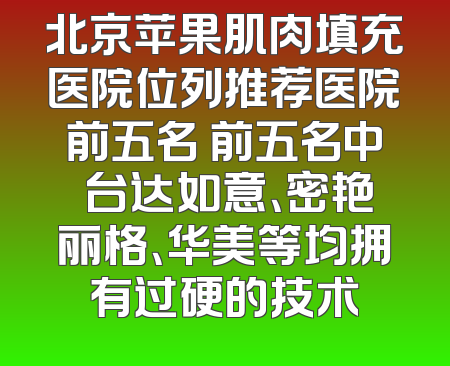 北京苹果肌肉填充医院位列推荐医院前五名 前五名中 台达如意、密艳丽格、华美等均拥有过硬的技术