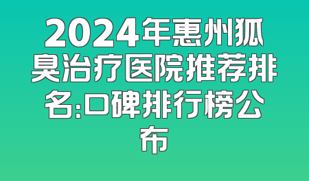 2024年惠州狐臭治疗医院推荐排名：口碑排行榜公布