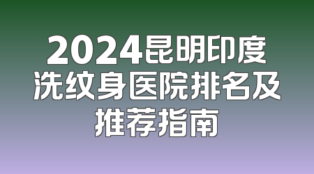 2024昆明印度洗纹身医院排名及推荐指南