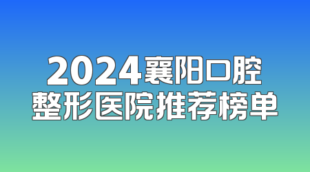 2024襄阳口腔整形医院推荐榜单