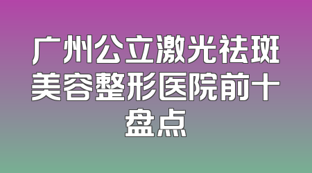 广州公立激光祛斑美容整形医院前十盘点