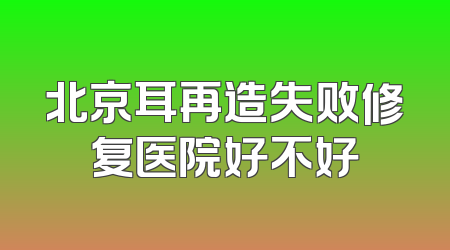 北京耳再造失败修复医院好不好