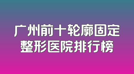 广州前十轮廓固定整形医院排行榜