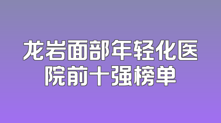 龙岩面部年轻化医院前十强榜单