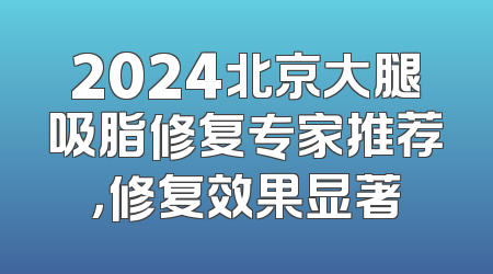 2024北京大腿吸脂修复专家推荐，修复效果显著